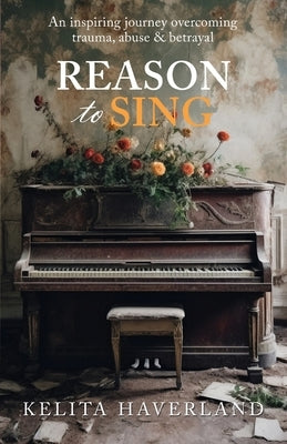 Reason to Sing: An Inspiring Journey Overcoming Trauma, Abuse and Betrayal by Haverland, Kelita