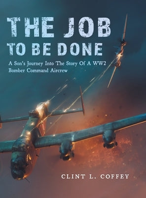 The Job To Be Done: A Son's Journey Into The Story Of A WW2 Bomber Command Aircrew by Coffey, Clint L.