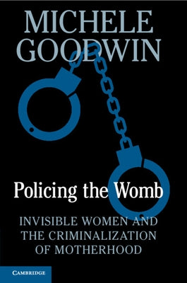 Policing the Womb: Invisible Women and the Criminalization of Motherhood by Goodwin, Michele