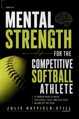 Mental Strength for The Competitive Softball Athlete: Mental toughness for Softball-Mastering Resilience, Confidence, and Comebacks on the Field, Incl by Hatfield-Still, Julie