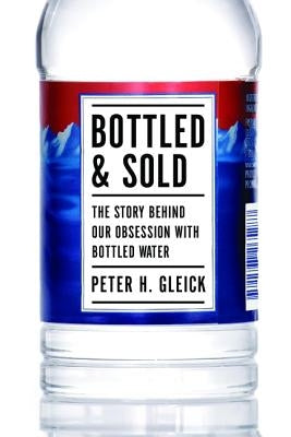 Bottled and Sold: The Story Behind Our Obsession with Bottled Water by Gleick, Peter H.