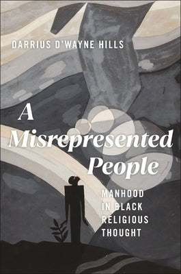 A Misrepresented People: Manhood in Black Religious Thought by Hills, Darrius D'Wayne