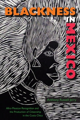 Blackness in Mexico: Afro-Mexican Recognition and the Production of Citizenship in the Costa Chica by Jerry, Anthony Russell