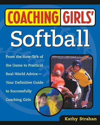 Coaching Girls' Softball: From the How-To's of the Game to Practical Real-World Advice--Your Definitive Guide to Successfully Coaching Girls by Strahan, Kathy