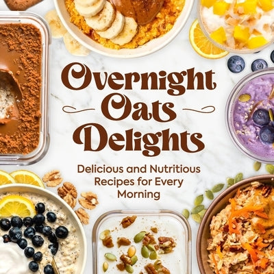 Overnight Oats Delights: Delicious and Nutritious Recipes for Every Morning: Delicious Overnight Oats Recipes for a Healthy Start by Curtis, Jacob
