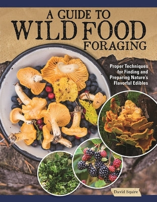 A Guide to Wild Food Foraging: Proper Techniques for Finding and Preparing Nature's Flavorful Edibles by Squire, David