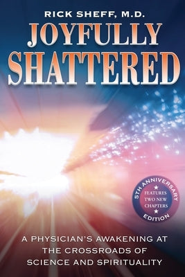 Joyfully Shattered: A Physician's Awakening at the Crossroads of Science and Spirituality - 5th Anniversary Edition by Sheff, Rick
