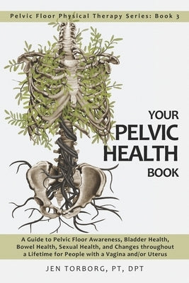 Your Pelvic Health Book: A Guide to Pelvic Floor Awareness, Bladder Health, Bowel Health, Sexual Health, and Changes throughout Your Lifetime f by Torborg, Jen