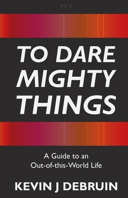 To Dare Mighty Things: A Guide to an Out-Of-this-World Life by Debruin, Kevin J.