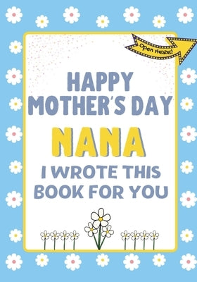 Happy Mother's Day Nana - I Wrote This Book For You: The Mother's Day Gift Book Created For Kids by Publishing Group, The Life Graduate