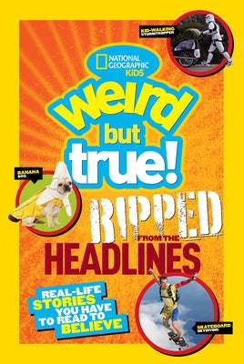 Weird But True!: Ripped from the Headlines: Real-Life Stories You Have to Read to Believe by National Geographic Kids