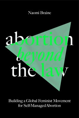 Abortion Beyond the Law: Building a Global Feminist Movement for Self-Managed Abortion by Braine, Naomi