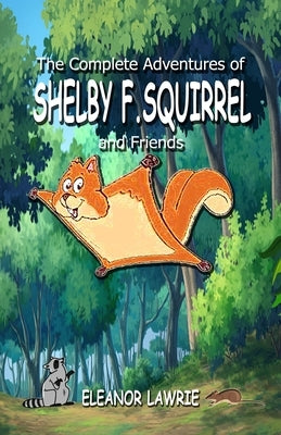 The Complete Adventures of SHELBY F. SQUIRREL and Friends by Lawrie, Eleanor