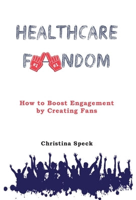 Healthcare Fandom: How to Boost Engagement by Creating Fans by Speck, Christina