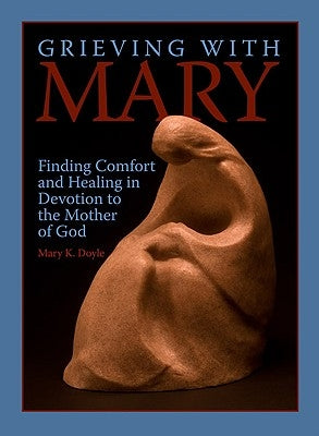 Grieving with Mary: Finding Comfort and Healing in Devotion to the Mother of God by Doyle, Mary K.