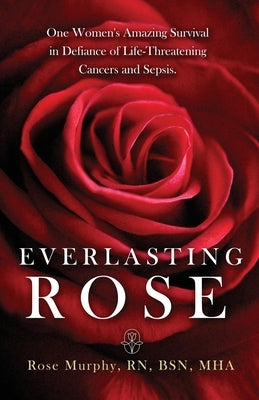 Everlasting Rose: One Woman's Amazing Survival Despite Three Life-Threating Cancers and Other "Minor Inconveniences" by Murphy, Rose