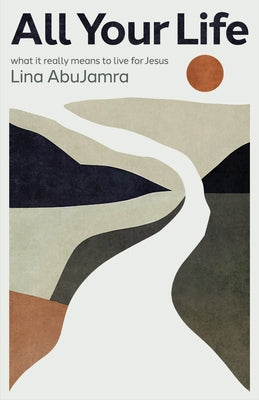 All Your Life: What It Really Means to Live for Jesus by Abujamra, Lina