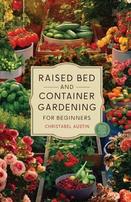 Raised Bed And Container Gardening For Beginners: A Beginner's Guide To Growing Anywhere Featuring Vegetables, Herbs, Fruits, Cut Flowers, And Favorit by Austin, Christabel