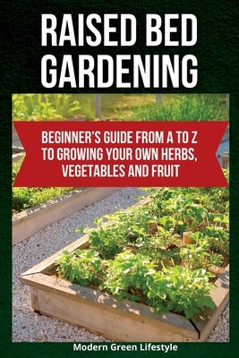 Raised Bed Gardening: Beginner's Guide From A to Z to Growing Your Own Herbs, Vegetables and Fruit by Lifestyle, Modern Green