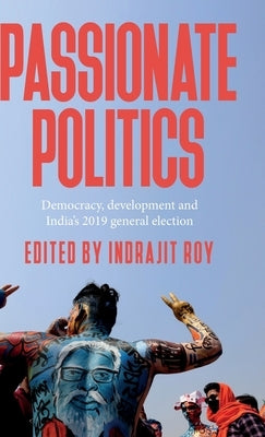 Passionate Politics: Democracy, Development and India's 2019 General Election by Roy, Indrajit
