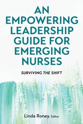 An Empowering Leadership Guide for Emerging Nurses: Surviving the Shift by Roney, Linda