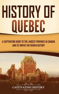 History of Quebec: A Captivating Guide to the Largest Province in Canada and Its Impact on French History by History, Captivating