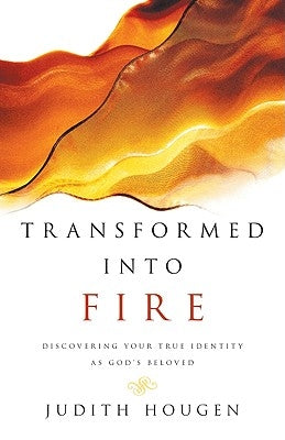 Transformed Into Fire: Discovering Your True Identity as God's Beloved by Hougen, Judith