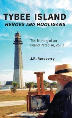 Tybee Island Heroes and Hooligans; The Making of an Island Paradise, Vol. 1 by Roseberry, J. R.