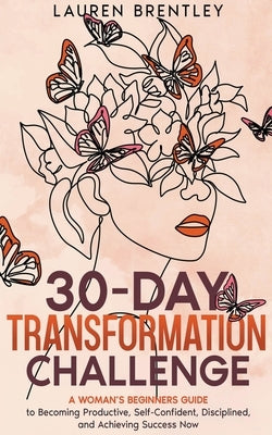 THE 30-DAY TRANSFORMATION CHALLENGE A Woman's Beginners Guide to Becoming Productive, Self-Confident, Disciplined, and Achieving Success Now by Brentley, Lauren