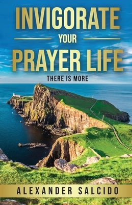 Invigorate Your Prayer Life: There Is More by Salcido, Alexander