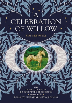 A Celebration of Willow: The Definitive Guide to Sculpture Techniques Woven with Ecology, Sustainability and Healing by Creswell, Kim