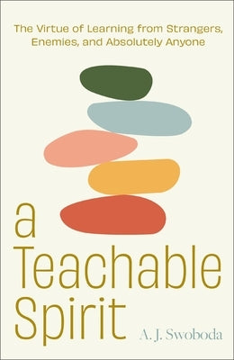 A Teachable Spirit: The Virtue of Learning from Strangers, Enemies, and Absolutely Anyone by Swoboda, A. J.