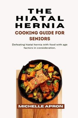 The Hiatal Hernia Cooking Guide for Seniors.: Defeating hiatal hernia with food with age factors in consideration. by Apron, Michelle