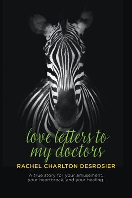 Love Letters to My Doctors: A true story for your amusement, your heartbreak, and your healing. by Charlton Desrosier, Rachel