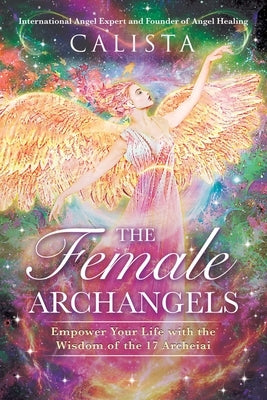 The Female Archangels: Empower Your Life with the Wisdom of the 17 Archeiai by Calista