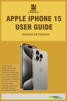 Apple iPhone 15 User Guide: A Simple Step-by-Step Beginners & Seniors Manual to Learn How to Use and Master the New iPhone 15, 15+, 15 pro & 15 pr by Peterson, Ronan