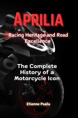 Aprilia: Racing Heritage and Road Excellence - The Complete History of a Motorcycle Icon by Psaila, Etienne