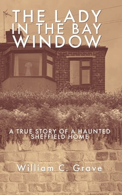 The Lady in the Bay Window: A true story of a haunted Sheffield home by Grave, William C.
