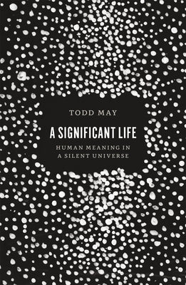 A Significant Life: Human Meaning in a Silent Universe by May, Todd