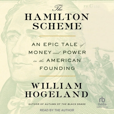 The Hamilton Scheme: An Epic Tale of Money and Power in the American Founding by Hogeland, William