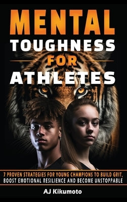 Mental Toughness for Athletes: 7 Proven Strategies for Young Champions to Build Grit, Boost Emotional Resilience and Become Unstoppable by Kikumoto, Aj