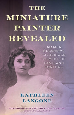 The Miniature Painter Revealed: Amalia Kussner's Gilded Age Pursuit of Fame and Fortune by Langone, Kathleen
