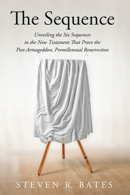 The Sequence: Unveiling the Six Sequences in the New Testament That Prove the Post-Armageddon, Premillennial Resurrection by Bates, Steven R.