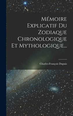 Mémoire Explicatif Du Zodiaque Chronologique Et Mythologique... by Dupuis, Charles-Fran&#231;ois