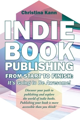 Indie Book Publishing from Start to Finish: It's Going to Be Awesome! by Kann, Christina L.