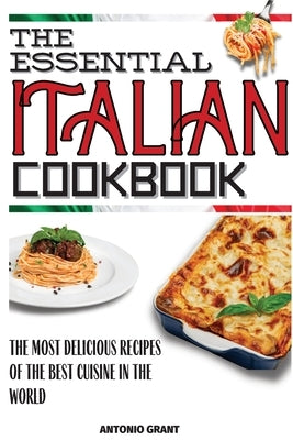 The Essential Italian Cookbook: The Most Delicious Recipes Of The Best Cuisine In The World by Grant, Antonio