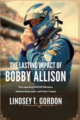 The Lasting Impact of Bobby Allison: The Legendary NASCAR Champion, Alabama Gang Leader, and Family Tragedy by Gordon, Lindsey T.