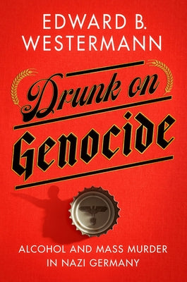 Drunk on Genocide: Alcohol and Mass Murder in Nazi Germany by Westermann, Edward B.