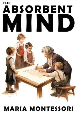 The Absorbent Mind: A Classic in Education and Child Development for Educators and Parents by Montessori, Maria