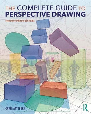 The Complete Guide to Perspective Drawing: From One-Point to Six-Point by Attebery, Craig